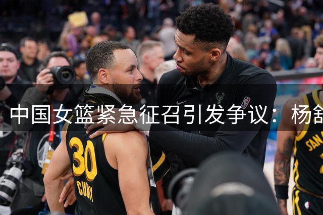 中国女篮紧急征召引发争议：杨舒予被强制召回背后暴露训练模式问题