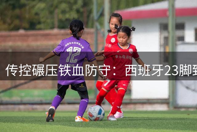 传控碾压铁血防守：西班牙23脚致命传递终结阿根廷神话