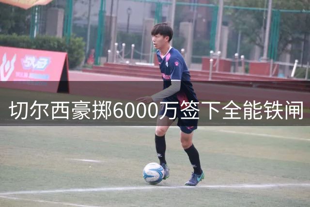 切尔西豪掷6000万签下全能铁闸 法国国脚拉克鲁瓦即将登陆斯坦福桥