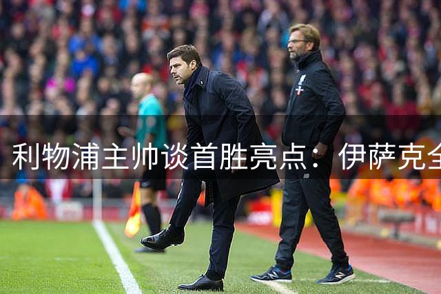 利物浦主帅谈首胜亮点：伊萨克全能为重 新援登场表现稳健
