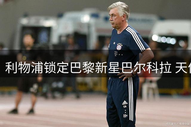利物浦锁定巴黎新星巴尔科拉 天价转会费成交易最大障碍