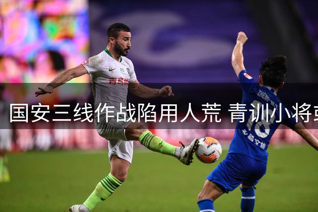 国安三线作战陷用人荒 青训小将或成破局关键