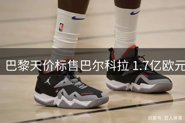 巴黎天价标售巴尔科拉 1.7亿欧元身价引豪门关注