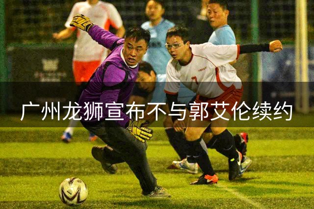 广州龙狮宣布不与郭艾伦续约