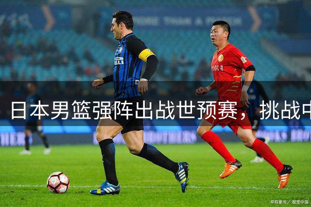 日本男篮强阵出战世预赛，挑战中国男篮霸主地位
