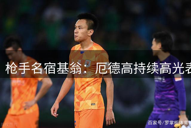 枪手名宿基翁：厄德高持续高光表现是卫冕关键