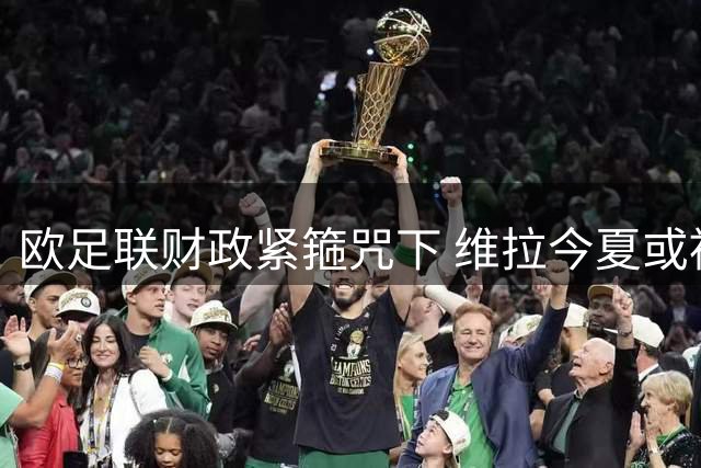 欧足联财政紧箍咒下 维拉今夏或被迫开启第二轮球员出售潮