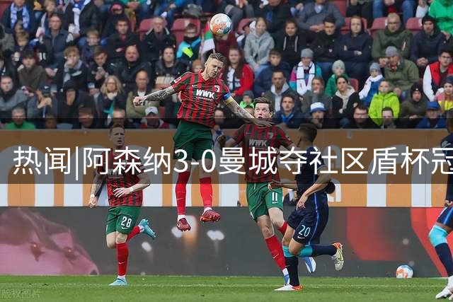 热闻|阿森纳3-0曼城夺社区盾杯冠军，马雷斯卡创曼城120年尴尬纪录