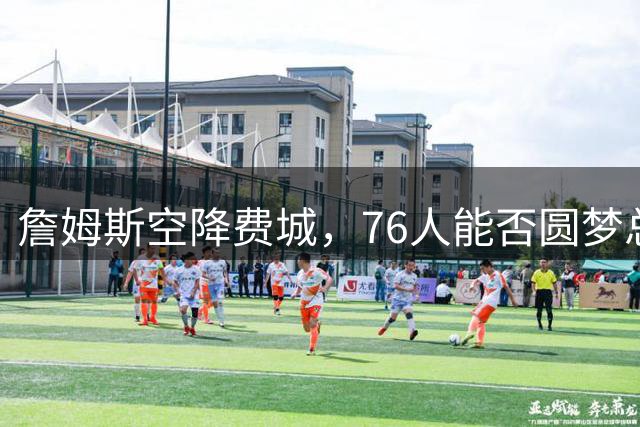 詹姆斯空降费城，76人能否圆梦总冠军？