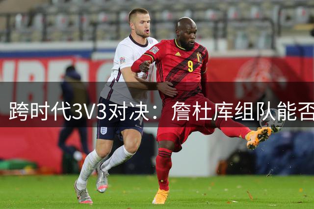 跨时代3V3对决：詹杜库组队能否击败乔丹魔术师伯德？