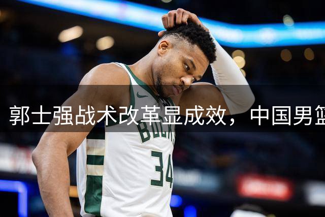 郭士强战术改革显成效，中国男篮大胜喀麦隆