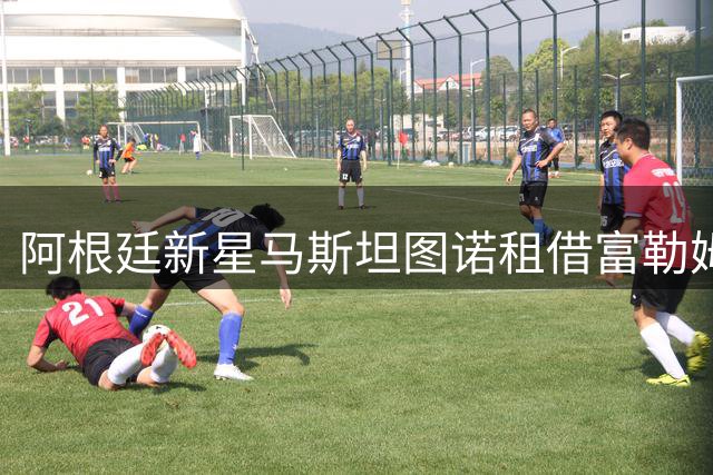 阿根廷新星马斯坦图诺租借富勒姆 皇马为何坚持"只租不卖"策略？