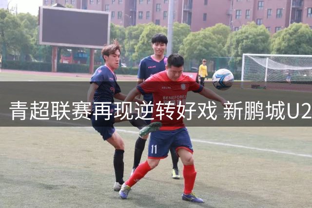 青超联赛再现逆转好戏 新鹏城U20小将主场力克陕西联合