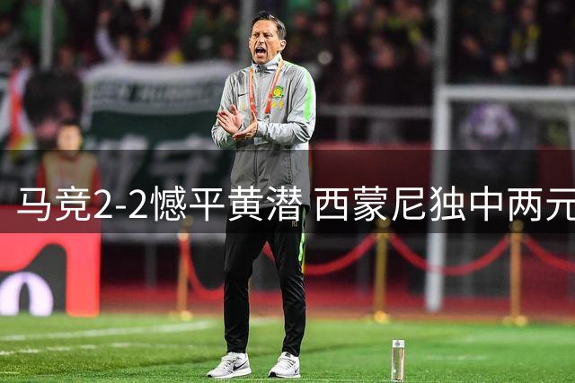 马竞2-2憾平黄潜 西蒙尼独中两元难救主