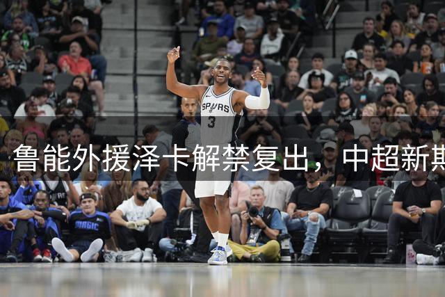 鲁能外援泽卡解禁复出，中超新期待