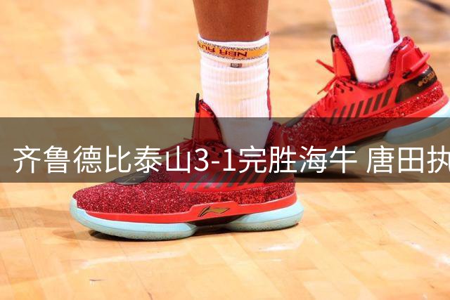齐鲁德比泰山3-1完胜海牛 唐田执教三连胜显成效