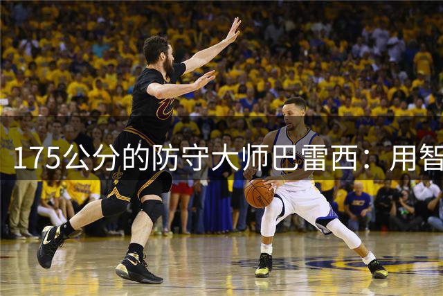 175公分的防守大师巴雷西：用智慧颠覆足坛的后防传奇