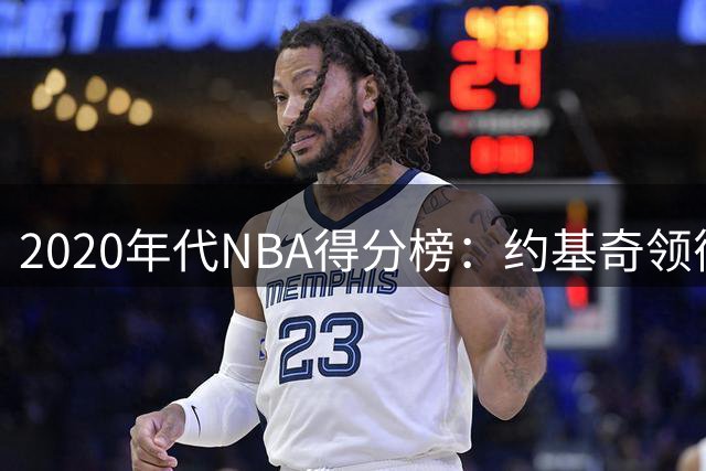 2020年代NBA得分榜：约基奇领衔，詹姆斯排名第九