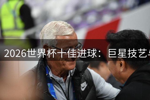2026世界杯十佳进球：巨星技艺与黑马奇迹的完美碰撞