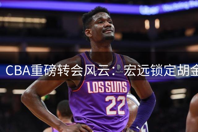 CBA重磅转会风云：宏远锁定胡金秋 杜锋离任进入最后阶段